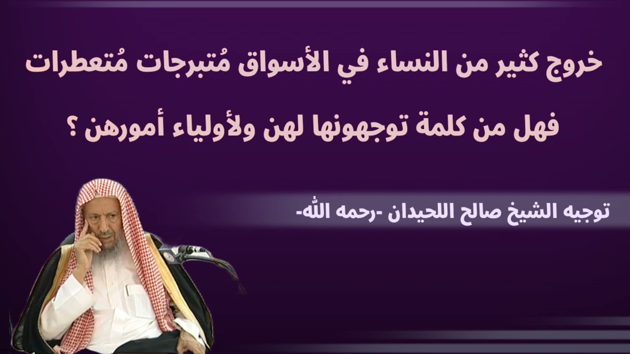 ‏خروج كثير من النساء في الأسواق متبرجات فهل من كلمة توجهونها لهن ولأولياء أمورهن ؟ || الشيخ اللحيدان