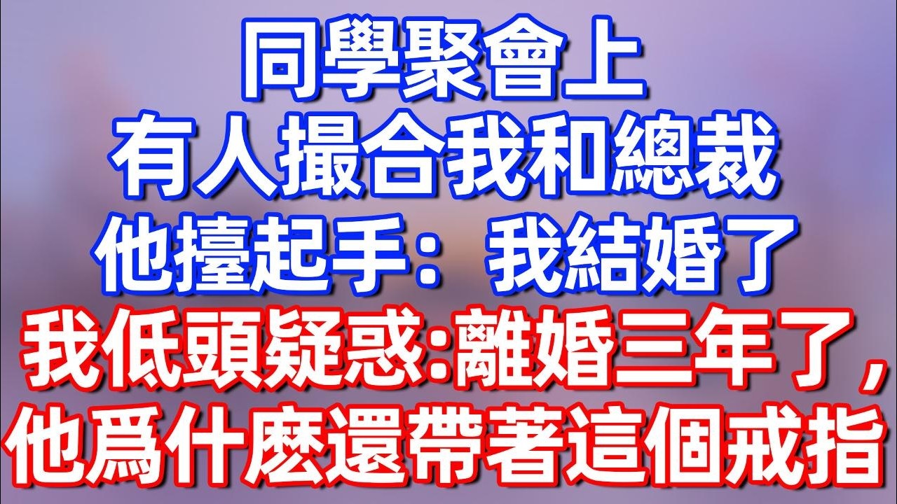 【完結】同學聚會上，有人撮合我和總裁，他擡起手：我結婚了，我低頭疑惑：離婚三年了，他爲什麽還帶著這個戒指？#夜讀人生 #碧荷講故事 #深夜淺讀 #情感 #完结文 #情感故事 #一口气看完