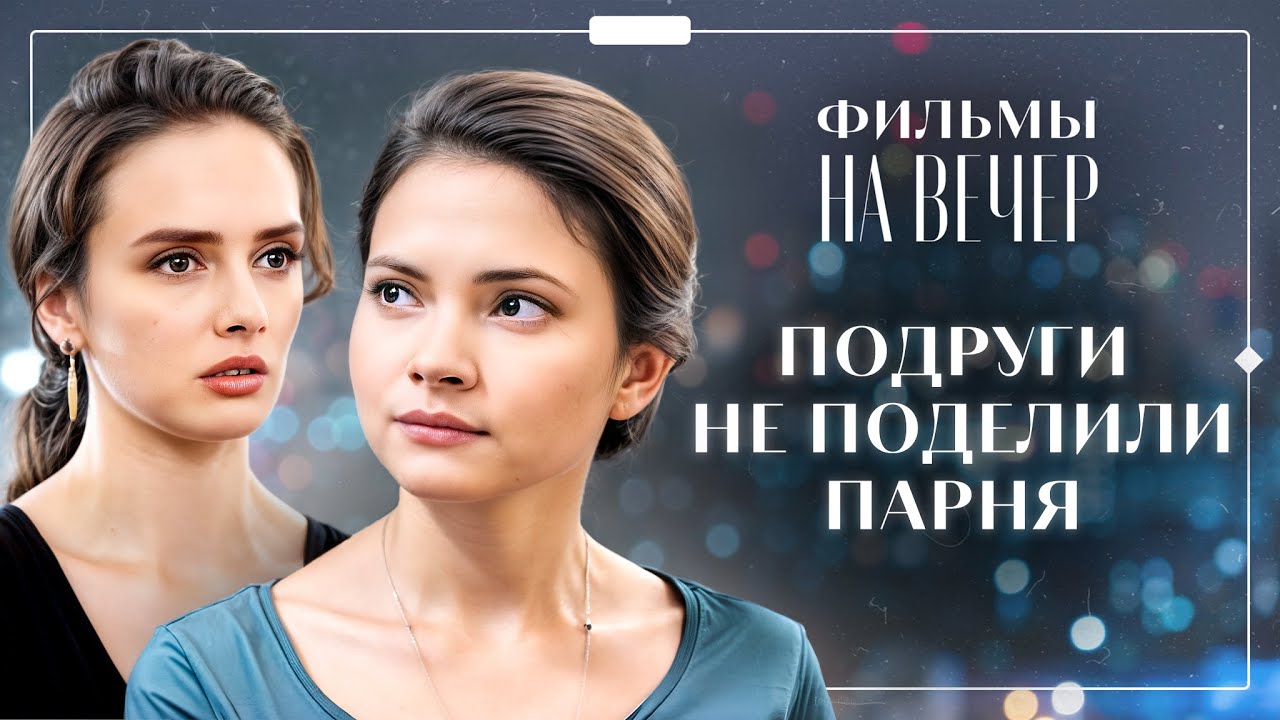 😔Когда женская дружба рушится из-за любви. МЕЛОДРАМЫ