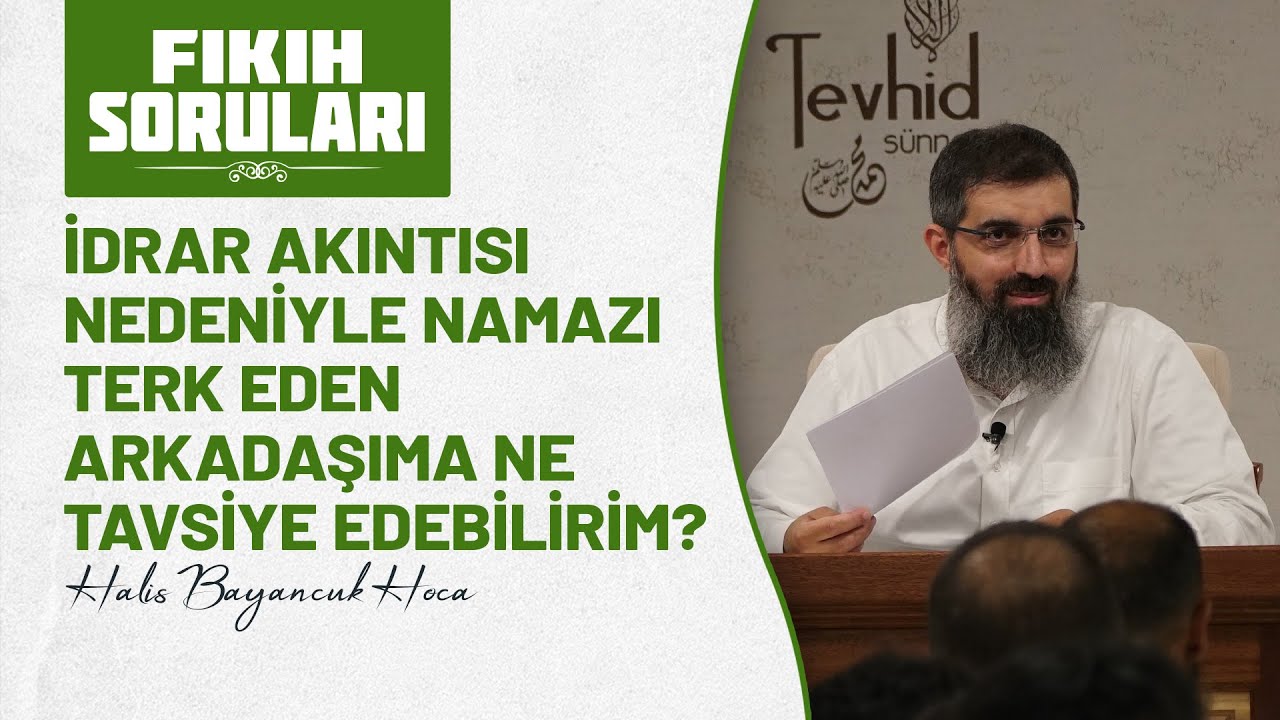 İdrar akıntısı nedeniyle namazı terk eden arkadaşıma ne tavsiye edebilirim? Halis Hoca (Ebu Hanzala)