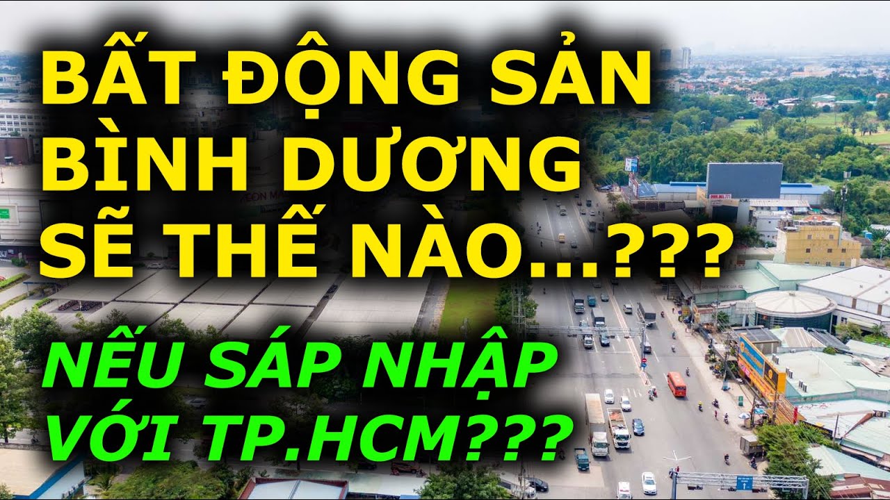 BẤT ĐỘNG SẢN BÌNH DƯƠNG sẽ thế nào NẾU SÁP NHẬP VỚI TPHCM ???