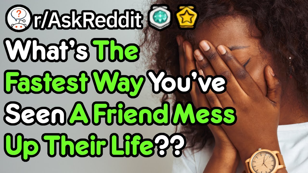 Quickest Way A Friend F##ked Up Their Life? (r/AskReddit)