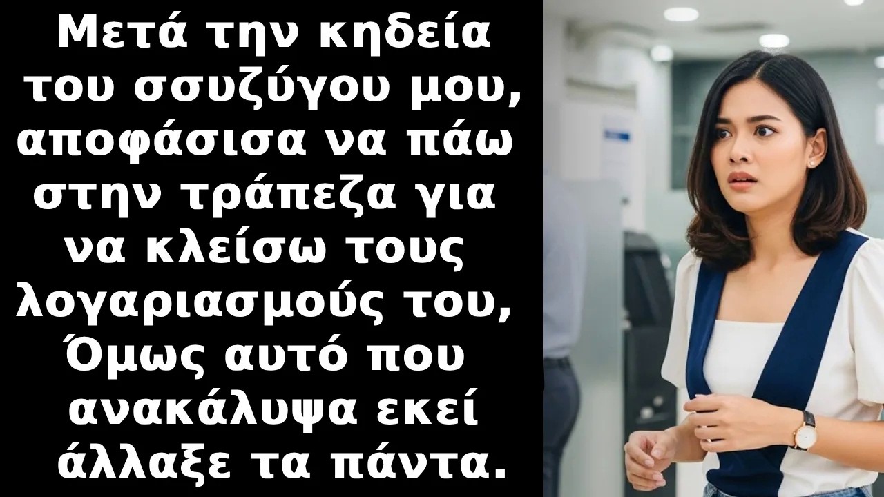 Μετά την κηδεία του συζύγου μου, πήγα τράπεζα για να κλείσω τους λογαριασμούς του και εκεί είδα