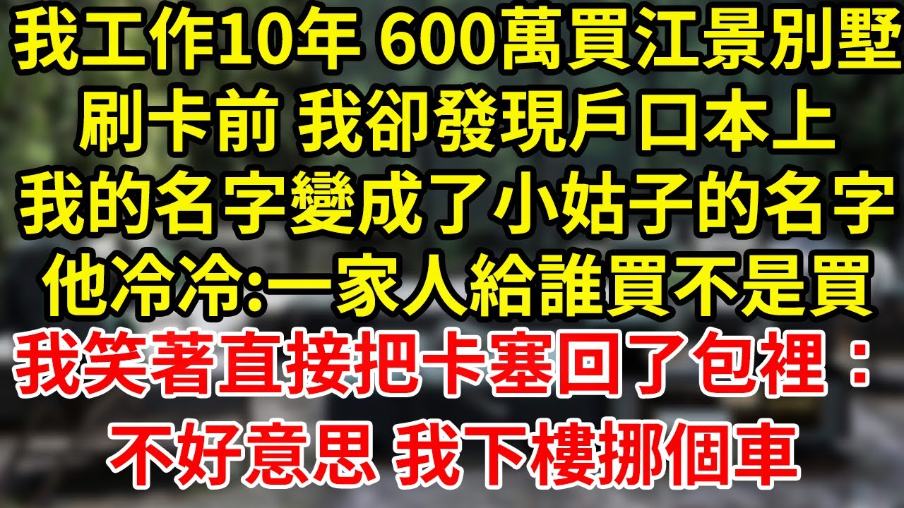 我工作10年 600萬買江景別墅刷卡前 我卻發現戶口本上我的名字變成了小姑子的名字他冷冷:一家人給誰買不是買我笑著直接把卡塞回了包裡：不好意思 我下樓挪個車#為人處世#養老#中年