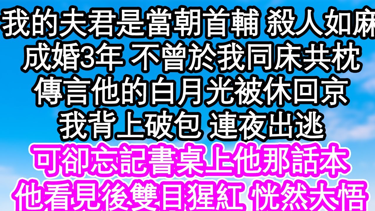 我的夫君是當朝首輔 殺人如麻，成婚3年 不曾於我同床共枕，傳言他的白月光被休回京，我背上破包 連夜出逃，可卻忘記書桌上他那話本，他看見後雙目猩紅 恍然大悟| #為人處世#生活經驗#情感故事#養老#退休