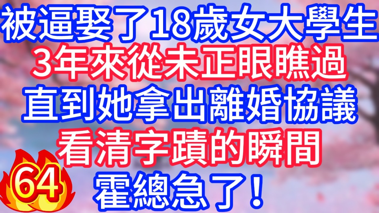 [64]被逼娶了18歲女大學生，3年來從未正眼瞧過，直到她拿出離婚協議，看清字蹟的瞬間，霍總急了！