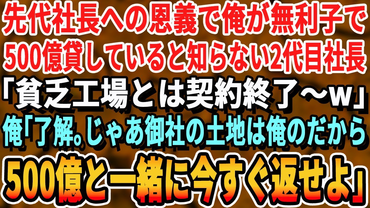 【感動する話】先代社長への恩義で俺が無利子で500億貸していると知らない二代目社長「貧乏工場とは契約終了w」俺「了解。じゃあ御社が建っている土地も俺のだから今日で出て行ってくれ」「え？」【いい話】
