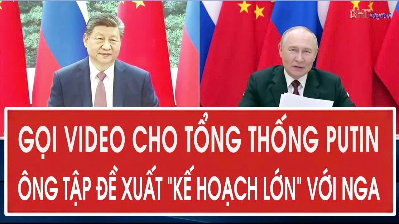 Gọi video cho Tổng thống Putin, ông Tập đề xuất “kế hoạch lớn” với Nga