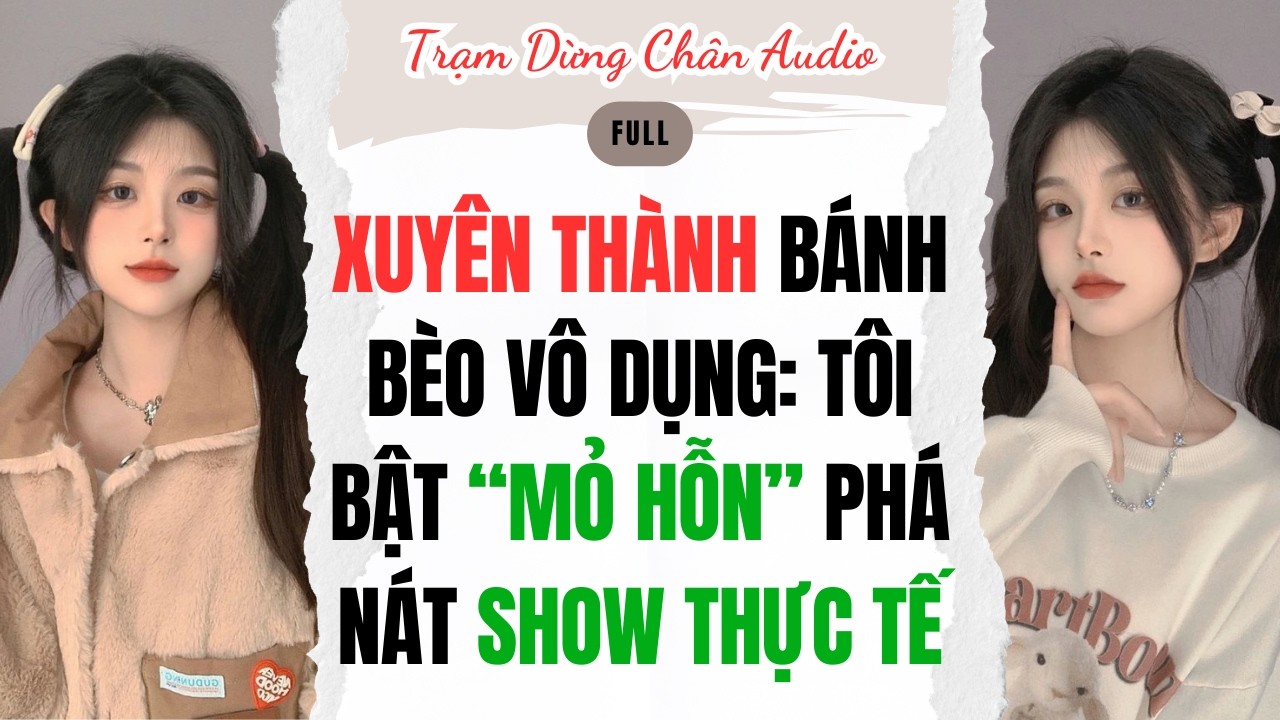 FULL | XUYÊN THÀNH BÁNH BÈO VÔ DỤNG: TÔI BẬT “MỎ HỖN” PHÁ NÁT SHOW THỰC TẾ | Trạm Dừng Chân Audio
