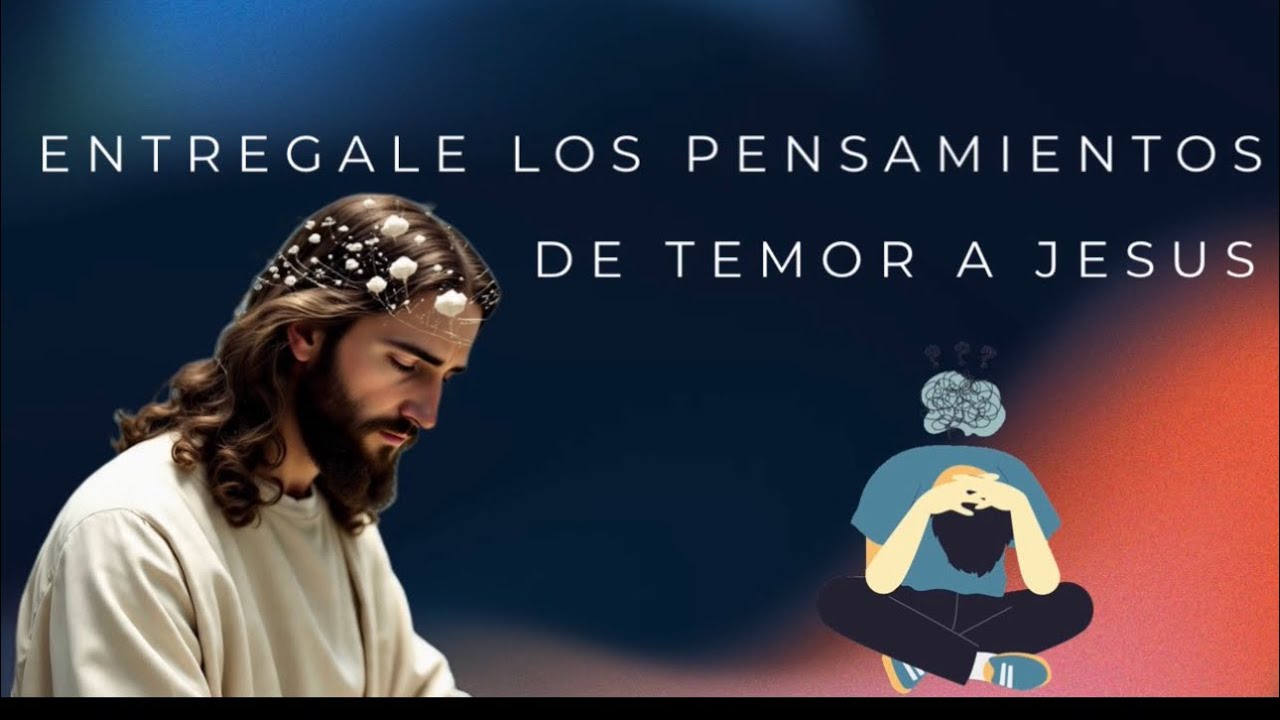Entrégale los pensamientos de temor a Jesús 