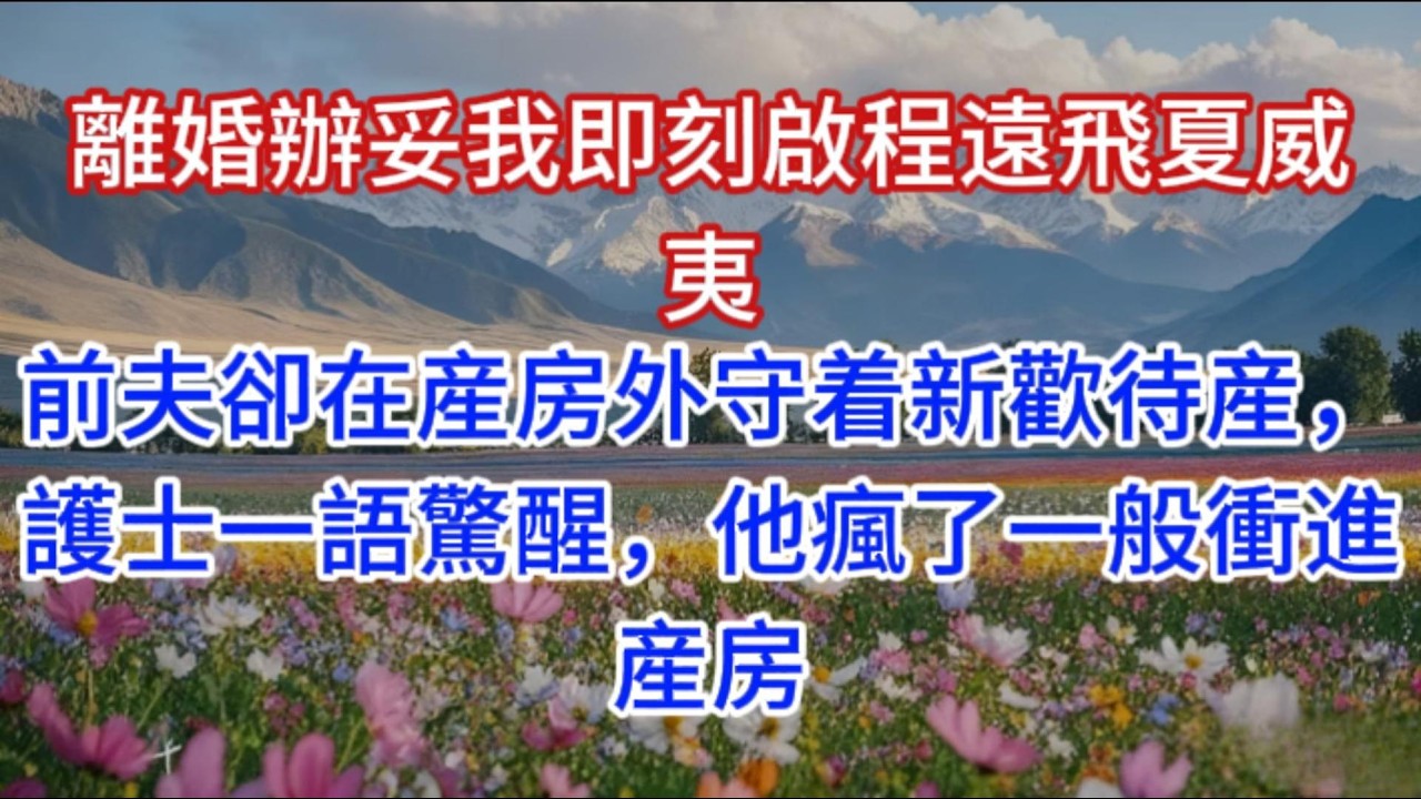 離婚辦妥我即刻啟程遠飛夏威夷，前夫卻在産房外守着新歡待産，護士一語驚醒，他瘋了一般衝進産房