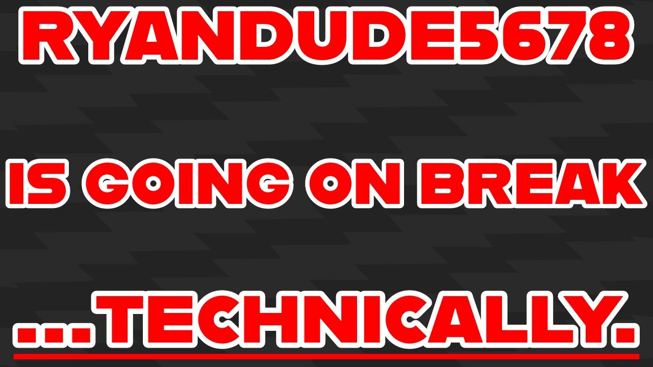 Ryandude5678 is going on break... technically.