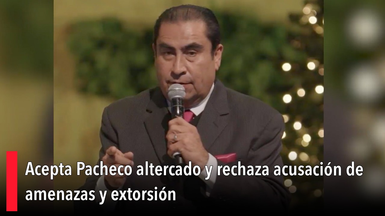 Acepta Pacheco altercado y rechaza acusación de amenazas y extorsión