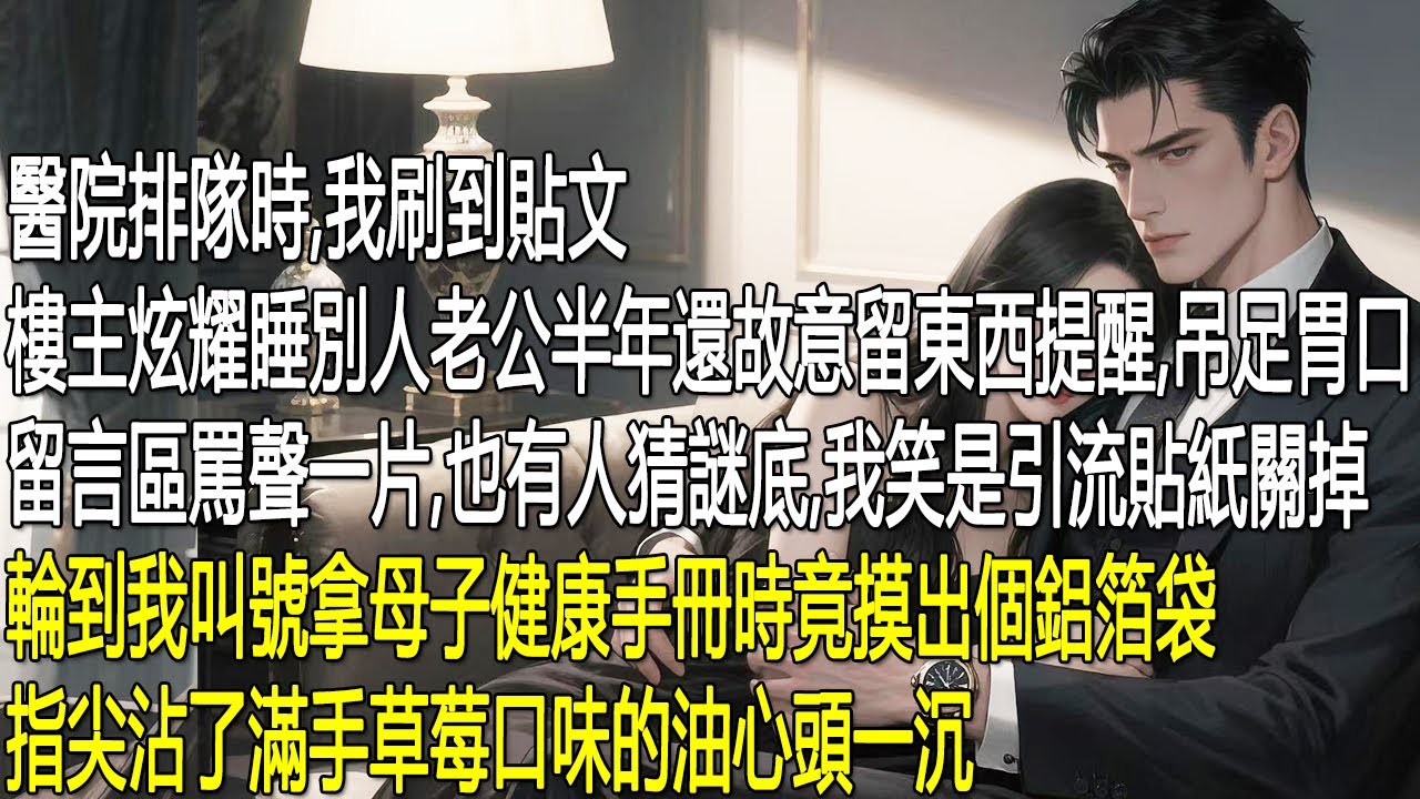 醫院排隊時，我刷到貼文：樓主炫耀睡別人老公半年，還故意留東西提醒吊足胃口。留言區罵聲一片，也有人猜謎底，我笑是引流貼紙關掉。輪到我叫號拿母子健康手冊時竟摸出個鋁箔袋，指尖沾了滿手草莓口味的油心頭一沉。