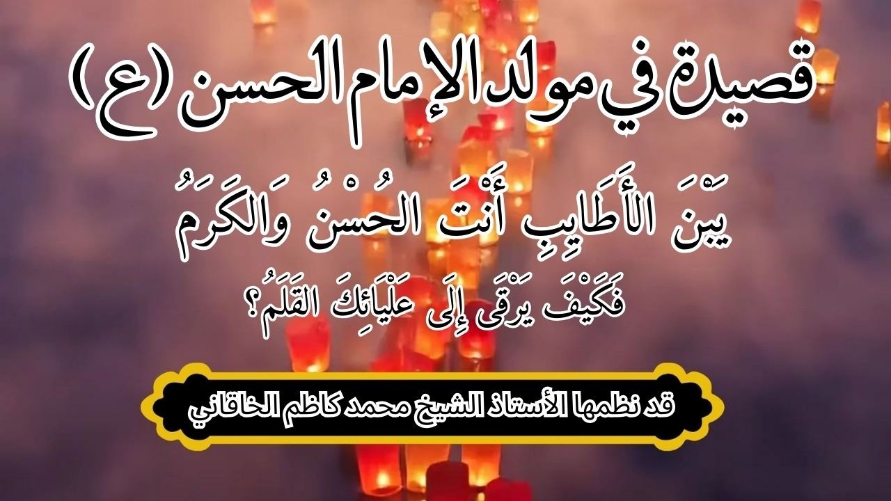 يبن الأطايب أنت الحُسن والكرم - فكيف يرقى إلى علياءك القلم - في مولد الإمام الحسن المجتبى (ع)
