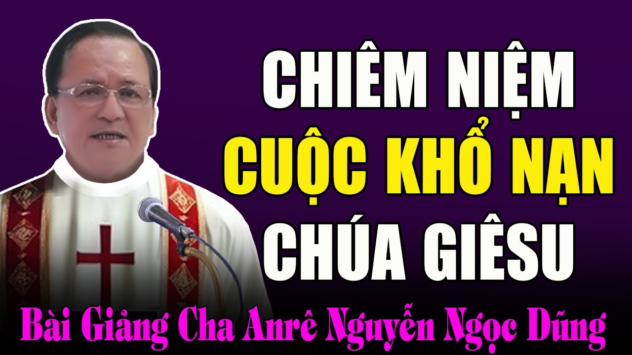 Chiêm Niệm Lại Cuộc Khổ Nạn Của Chúa Giêsu - Suy Niệm Cùng Cha Anrê Nguyễn Ngọc Dũng