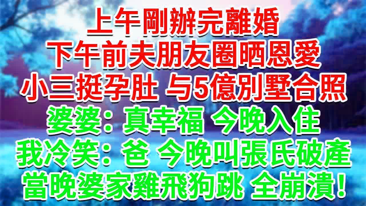 上午剛辦完離婚，下午前夫朋友圈晒恩愛，小三挺孕肚 與5億別墅合照。婆婆：真幸福 今晚入住。我冷笑：爸 今晚叫張氏破產。當晚婆家雞飛狗跳 全崩潰！#生活經驗#情感故事#故事#小說#戀愛#情感#婚姻