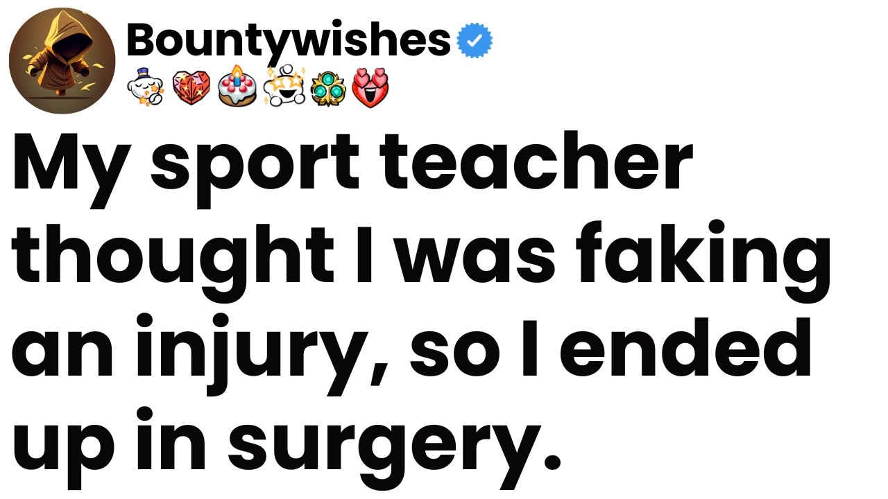 My sport teacher thought I was faking an injury, so I ended up in surgery.