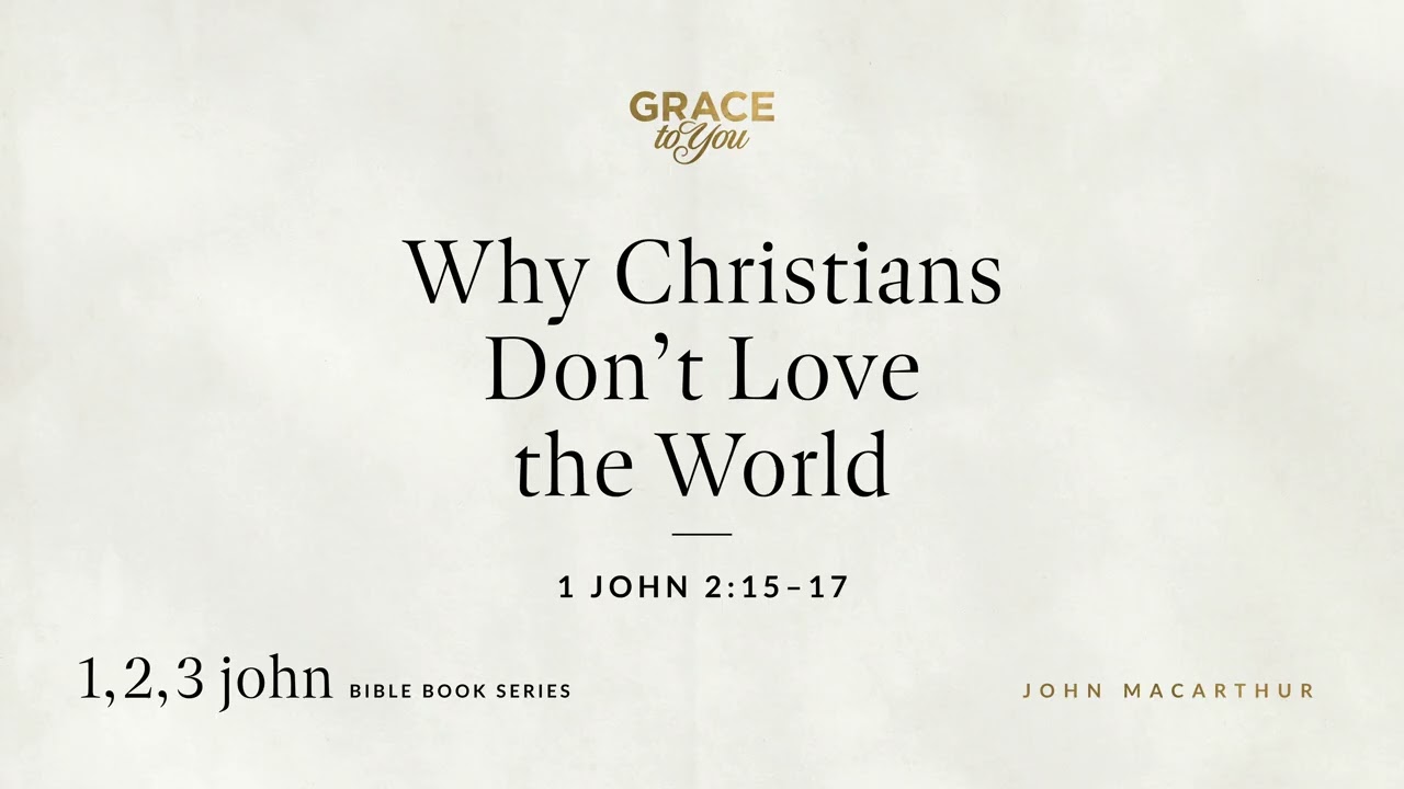 Why Christians Don't Love the World (1 John 2:15–17) John MacArthur