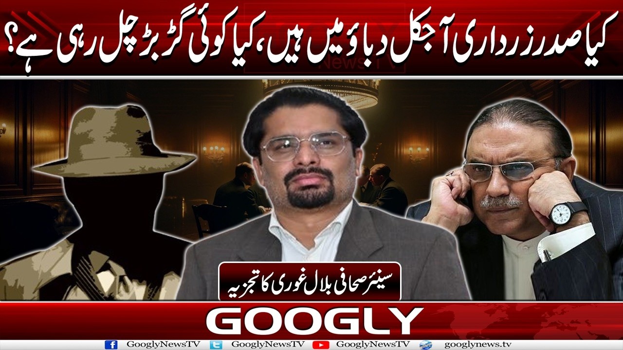 Kya President Zardari Aaj Kal Dabao Mein Hain? Kya Koy Gharr-barr Chal Rahi Hai?:Bilal Ghauri|Googly