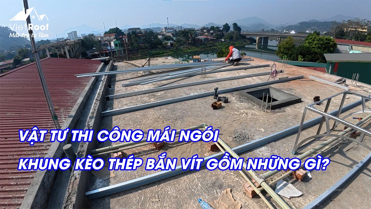 Vật Tư Thi Công Mái Ngói Khung Kèo Thép Bắn Vít Gồm Những Gì?