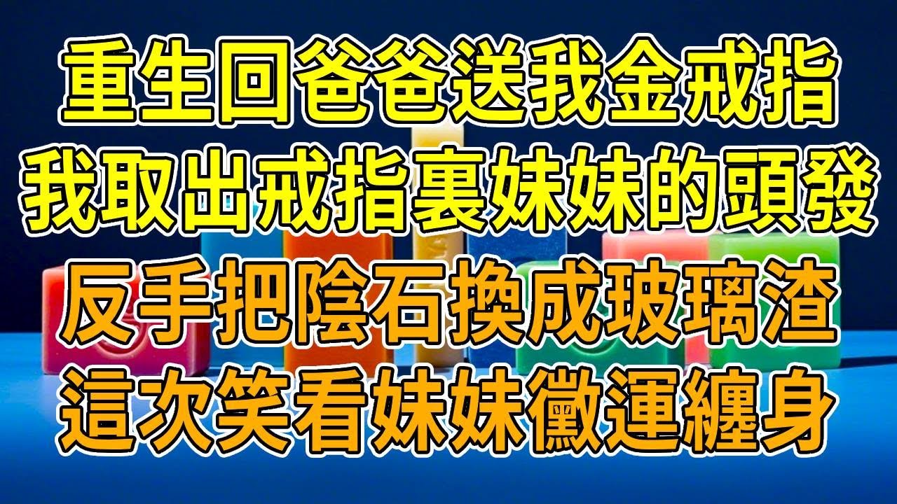 上一世，爸爸送我金戒指，說能鎖住福氣，我戴半年後車禍慘死，妹妹靠著借我的福氣接手家裏所有資源。重生歸來，我取下戒指，取出藏的妹妹頭發和陰石，換成玻璃渣，靜待她厄運降臨。