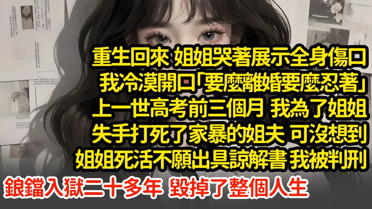 重生回來我冷漠開口「要麼離婚要麼忍著」上一世高考前三個月  我為了姐姐失手打死了家暴的姐夫  可沒想到姐姐死活不願出具諒解書 我被判刑鋃鐺入獄二十多年  毀掉了整個人生#小說#推文#新題材#爽文#復仇