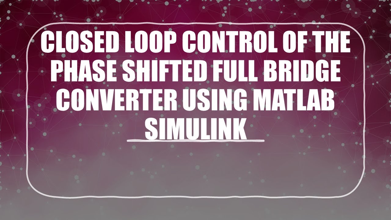 CLOSED LOOP CONTROL OF THE PHASE SHIFTED FULL BRIDGE CONVERTER USING MATLAB SIMULINK P1  @EETECH91