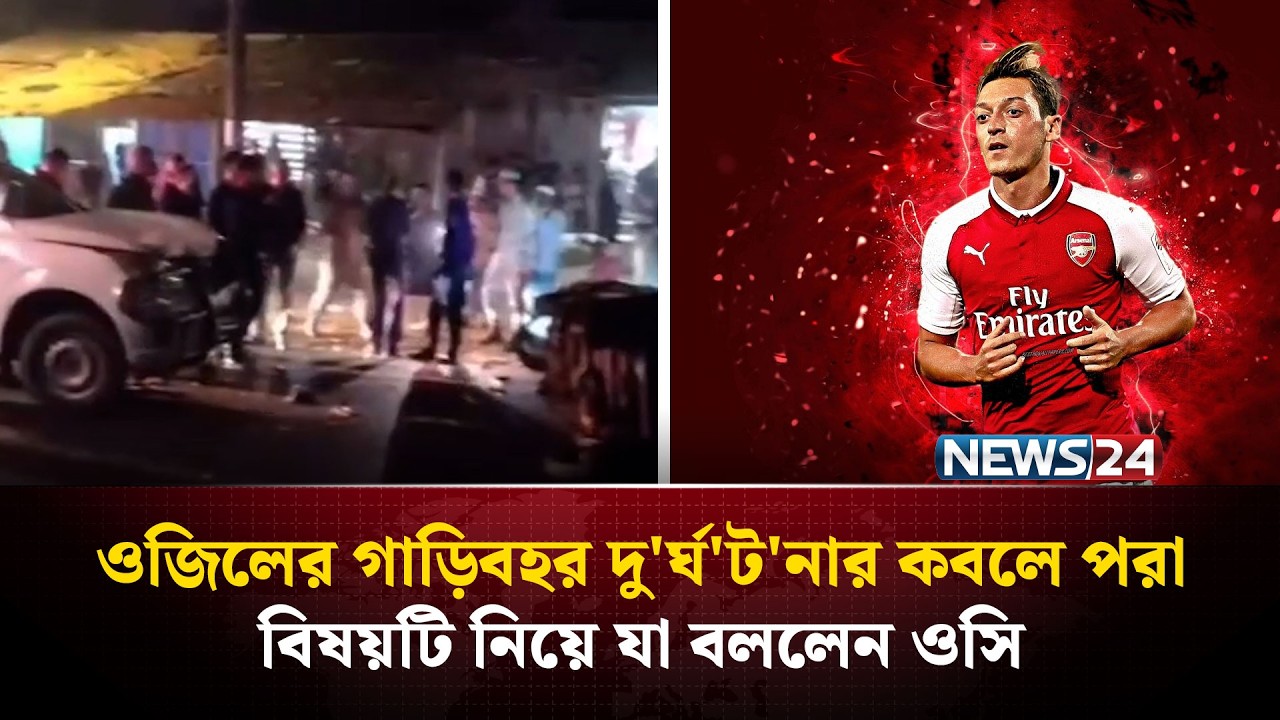 ফুটবলার ওজিলের গাড়িবহর দু'র্ঘ'ট'নার কবলে পরা বিষয়টি নিয়ে যা বললেন উখিয়া থানার ওসি | NEWS24