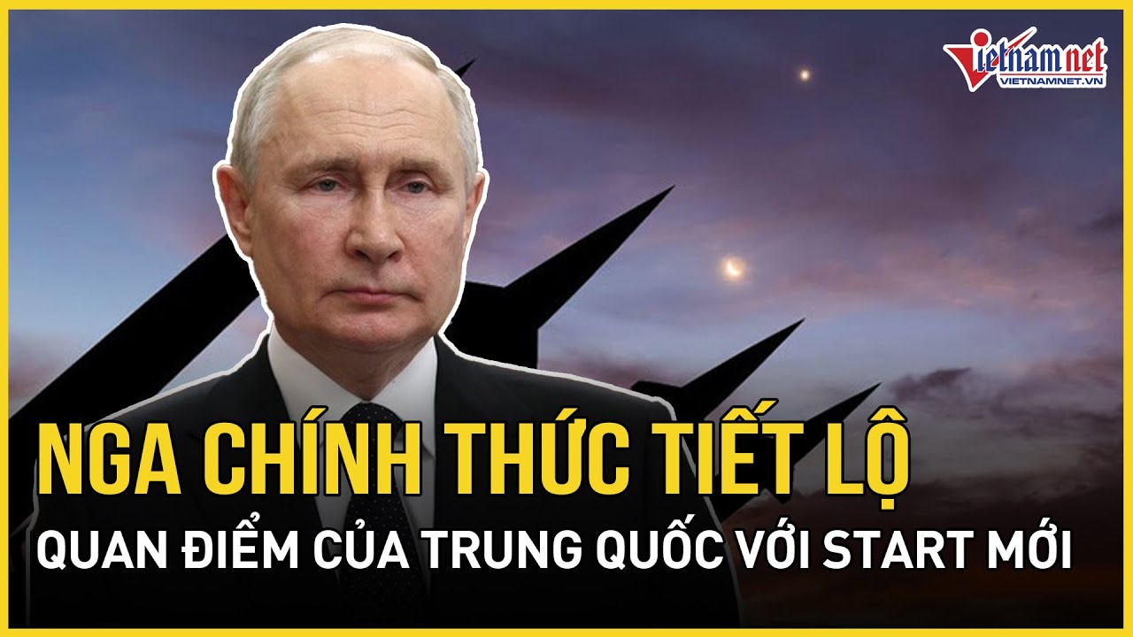 Nóng: Nga chính thức tiết lộ quan điểm của Trung Quốc về khả năng “nhập cuộc” START mới | VietNamNet