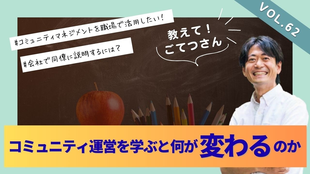 【教えて！ごてつさん（62）】＜コミュニティ運営を学ぶと何が変わるのか？＞コミュニティマネジメントを職場で活用するために同僚へ説明したい！／コミュニティの専門家の回答は！？