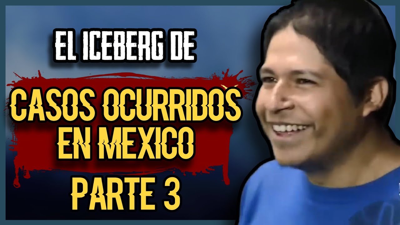 🧊 EL ICEBERG DE CASOS OCURRIDOS EN M&Eacute;XICO | PARTE 3