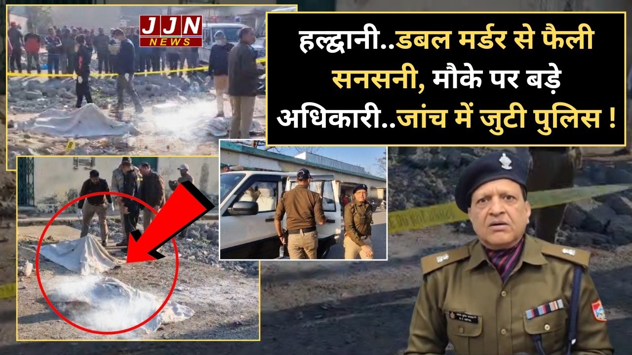 हल्द्वानी..डबल मर्डर से फैली सनसनी, मौके पर बड़े अधिकारी..जांच में जुटी पुलिस !|| JJN News
