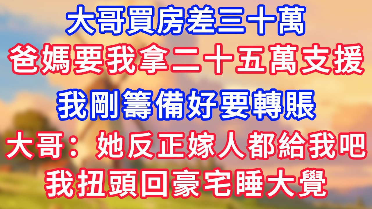大哥買房差三十萬，爸媽要我拿二十五萬支援，我剛籌備好要轉賬，大哥：她反正嫁人都給我吧，我扭頭回豪宅睡大覺！#為人處世#生活經驗#情感故事#故事#小說#戀愛#情感#婚姻