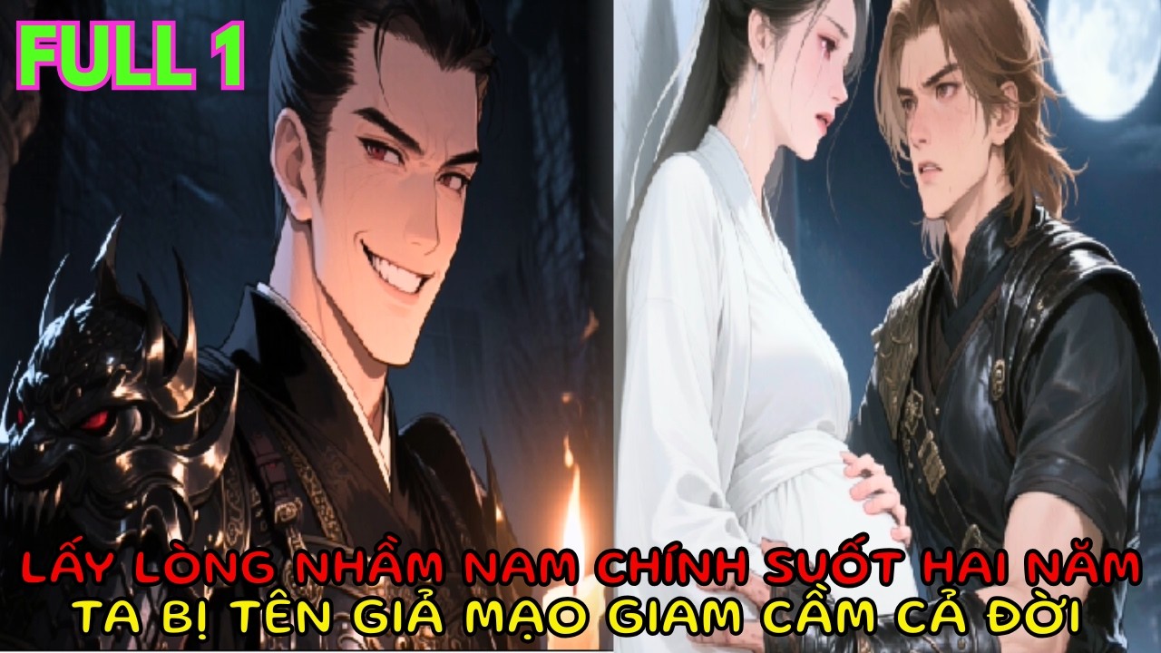 FULL 1 | LẤY LÒNG NHẦM NAM CHÍNH SUỐT HAI NĂM, TA BỊ TÊN GIẢ MẠO GIAM CẦM CẢ ĐỜI