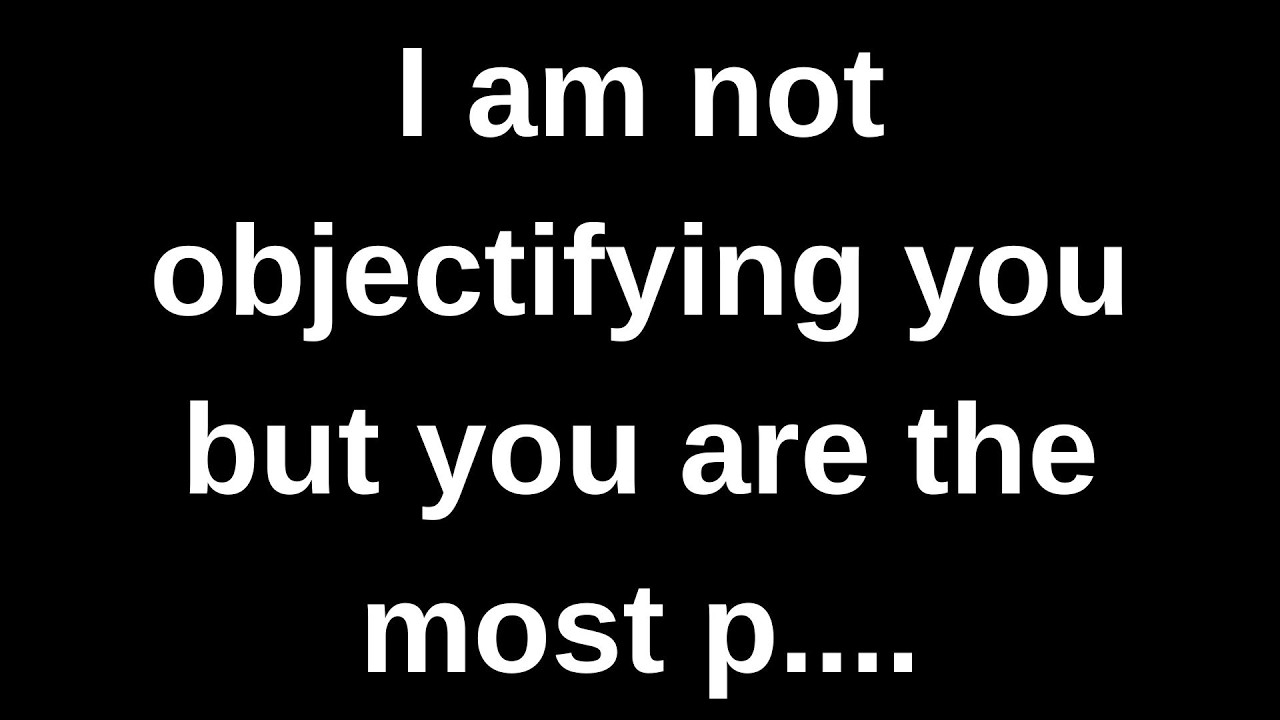 I am not objectifying you but you are the most p.... current thoughts and feelings channeled message