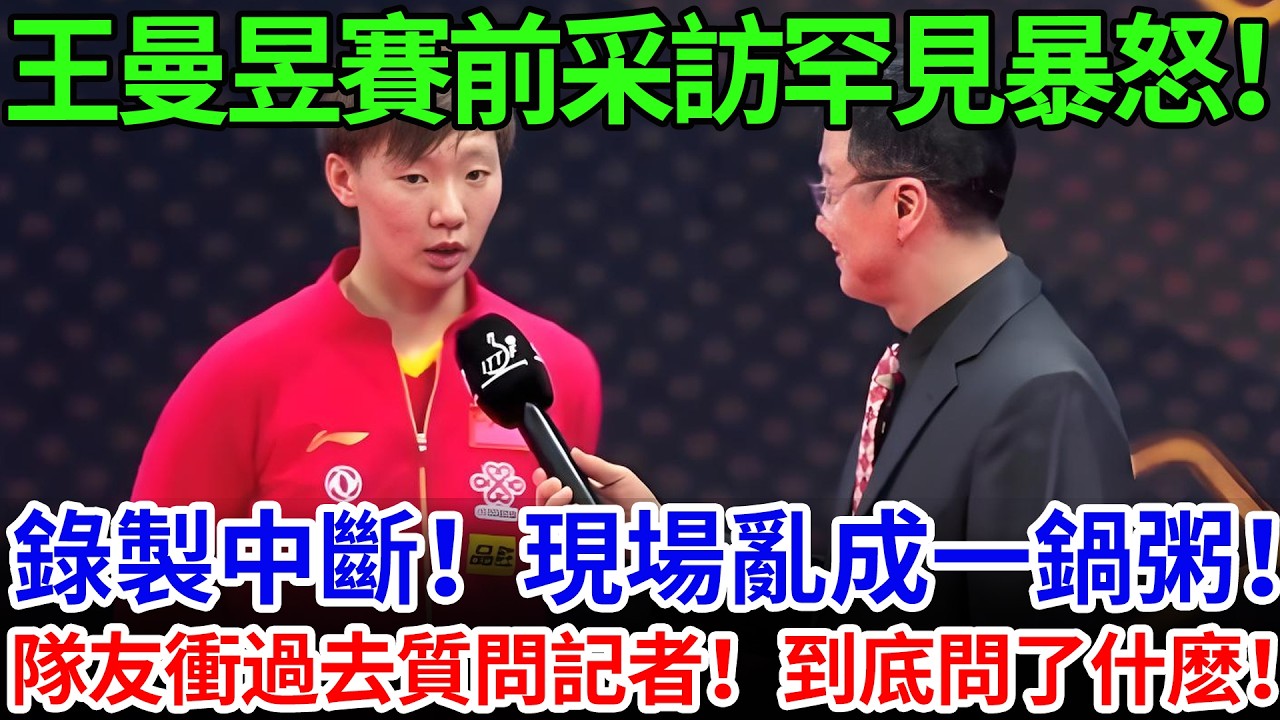 王曼昱賽前采訪罕見暴怒！現場亂成一鍋粥！隊友衝過去質問記者！到底問了什麽！