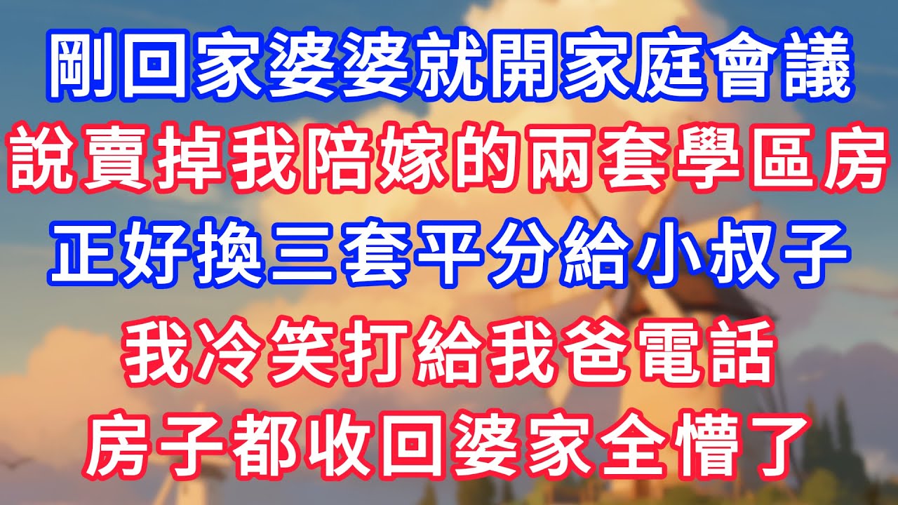剛回家婆婆就開家庭會議，說賣掉我陪嫁的兩套學區房，正好換三套平分給小叔子，我冷笑打給我爸電話，房子都收回婆家全懵了！