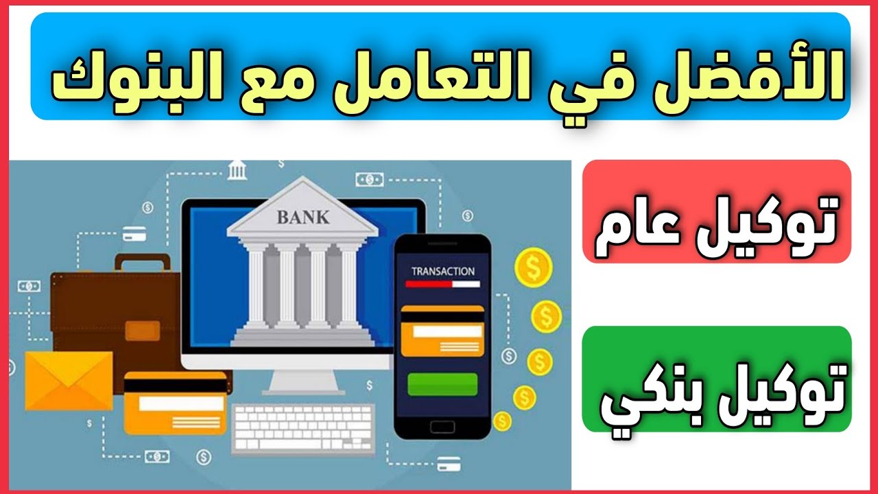 ايهما افضل في التعامل مع البنوك التوكيل العام الرسمي أم التوكيل البنكي؟