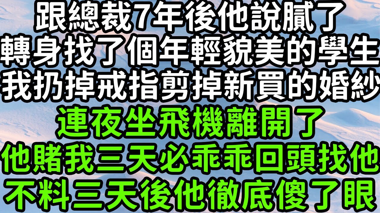 跟總裁7年後他說膩了，轉身找了個年輕貌美的學生，我扔掉戒指剪掉新買的婚紗，連夜坐飛機離開了，他賭我三天必乖乖回頭找他，不料三天後他徹底傻了眼！#枫林晚霞#情感故事#小說#霸總#白月光#情感#故事