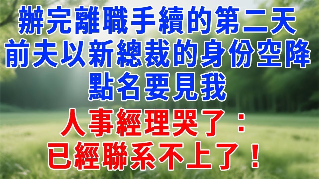 辦完離職手續的第二天，前夫以集團新總裁的身份空降，點名要見我，人事經理哭了：她說要去環遊世界，已經聯系不上了！#人生感悟  #故事分享 #故事頻道 #职场 #生活經驗 #打脸
