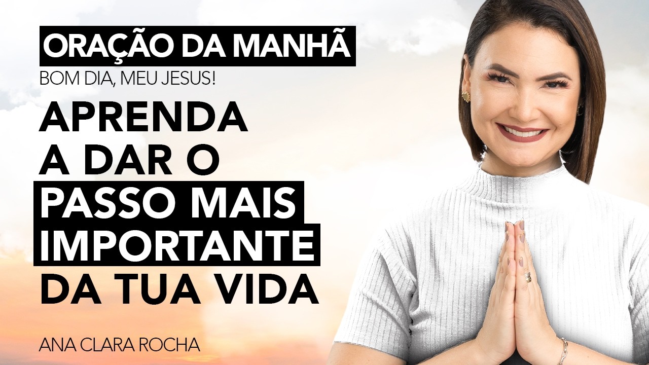 APRENDA A DAR O PASSO MAIS IMPORTANTE DA TUA VIDA - ORAÇÃO DA MANHÃ / Ana Clara Rocha
