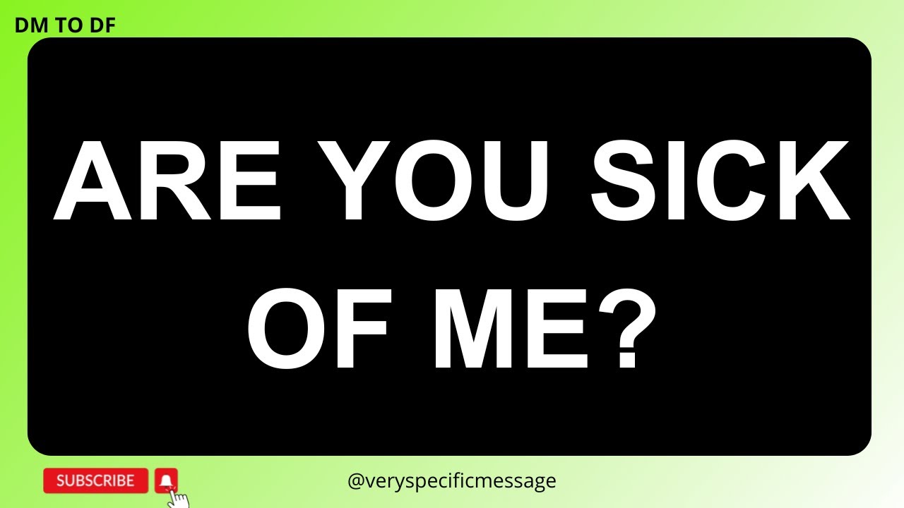 ARE YOU SICK OF ME?...DM Current Thoughts and Feelings