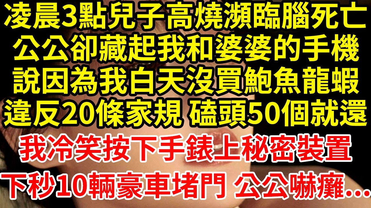 凌晨3點兒子高燒瀕臨腦死亡公公卻藏起我和婆婆的手機說因為我白天沒買鮑魚龍蝦違反20條家規 磕頭50個就還我冷笑按下手錶上秘密裝置下秒10輛豪車堵門 公公嚇癱...