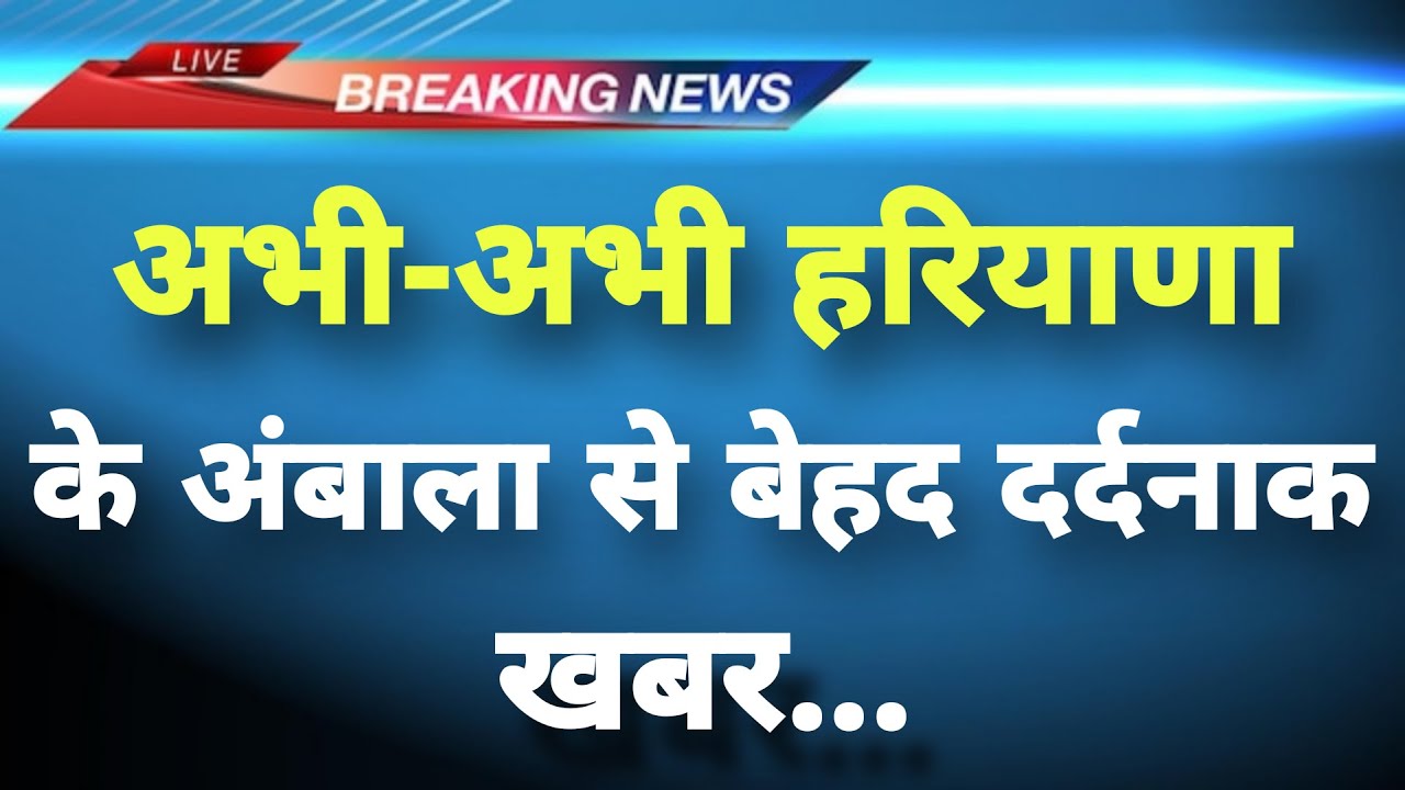 अभी-अभी हरियाणा के अंबाला से बेहद दर्दनाक खबर || Ambala News || Haryana Breaking News ||