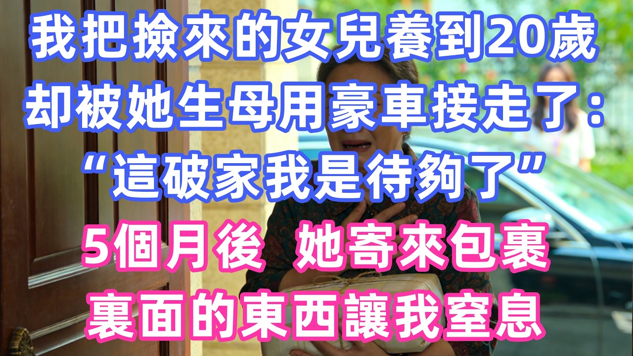 我把撿來的女兒養到20歲，卻被她生母用豪車接走了：“這破家我是待夠了”，5個月後她寄來的包裹裏，裏面的東西讓我窒息       #家庭 #情感 #退休生活 #生活智慧 #故事 #婚姻