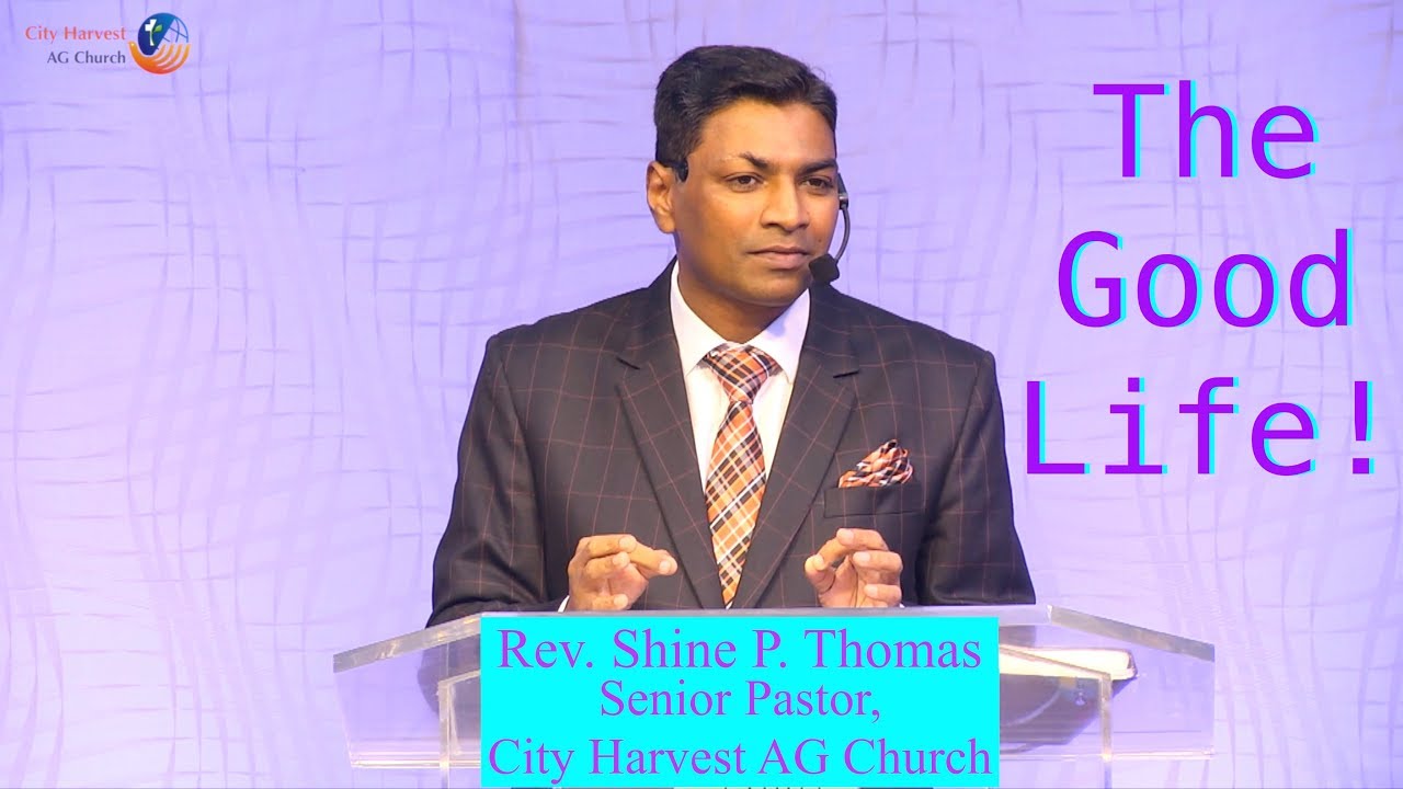 The Good Life! Rev. Shine P. Thomas Senior Pastor, City Harvest AG Church,