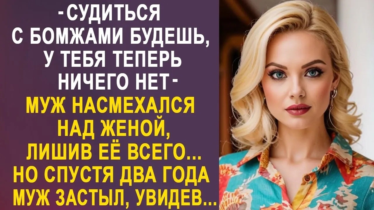 Судиться с бомжами будешь, у тебя теперь ничего нет   муж лишил жену всего  Но спустя два года