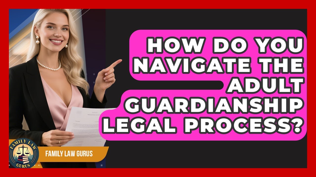 How Do You Navigate The Adult Guardianship Legal Process? - Family Law Gurus