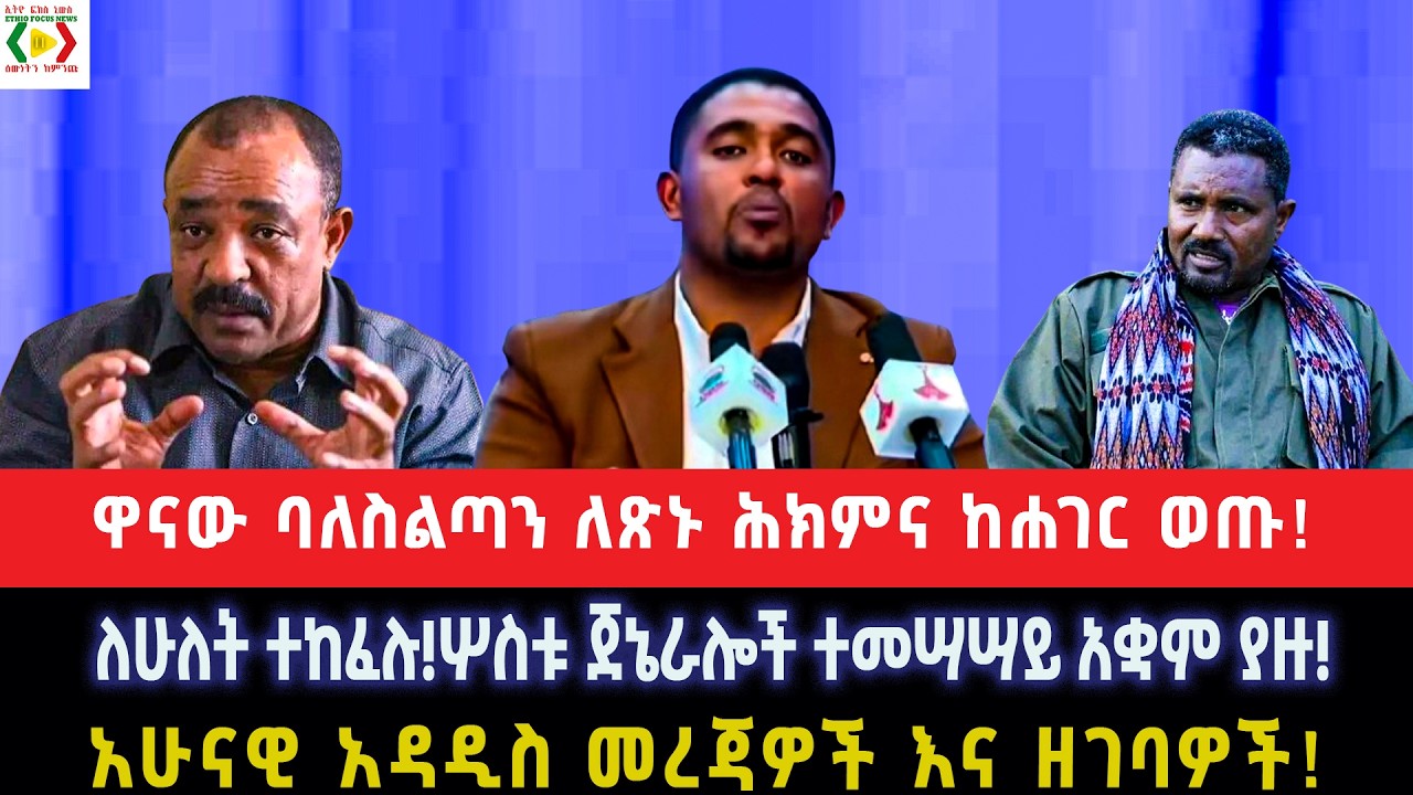 ዋናው ባለስልጣን ለጽኑ ሕክምና ከሐገር ወጡ!ለሁለት ተከፈሉ!ሦስቱ ጀኔራሎች ተመሣሣይ አቋም ያዙ!አሁናዊ አዳዲስ መረጃዎች እና ዘገባዎች